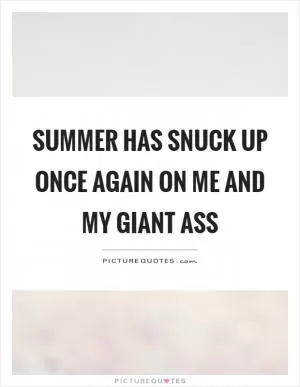 Summer has snuck up once again on me and my giant ass Picture Quote #1