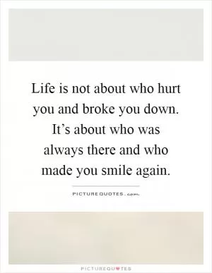 Life is not about who hurt you and broke you down. It’s about who was always there and who made you smile again Picture Quote #1
