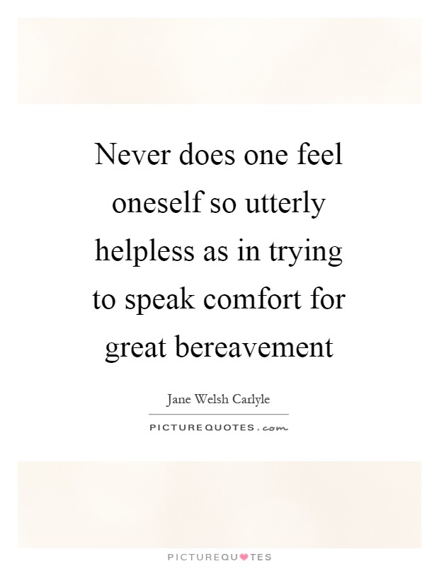 Never does one feel oneself so utterly helpless as in trying to speak comfort for great bereavement Picture Quote #1