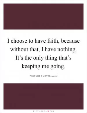 I choose to have faith, because without that, I have nothing. It’s the only thing that’s keeping me going Picture Quote #1