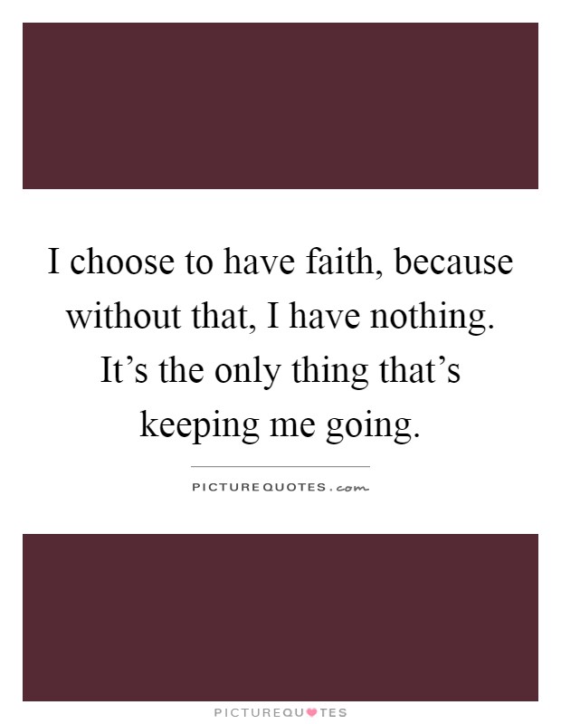 I choose to have faith, because without that, I have nothing. It's the only thing that's keeping me going Picture Quote #1