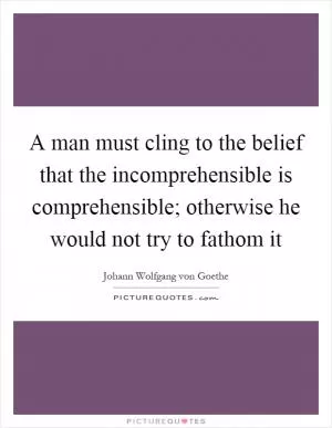 A man must cling to the belief that the incomprehensible is comprehensible; otherwise he would not try to fathom it Picture Quote #1