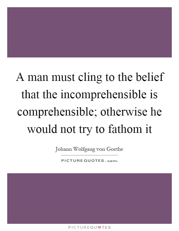 A man must cling to the belief that the incomprehensible is comprehensible; otherwise he would not try to fathom it Picture Quote #1