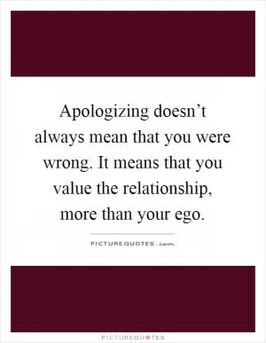Apologizing doesn’t always mean that you were wrong. It means that you value the relationship, more than your ego Picture Quote #1