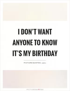 I don’t want anyone to know it’s my birthday Picture Quote #1