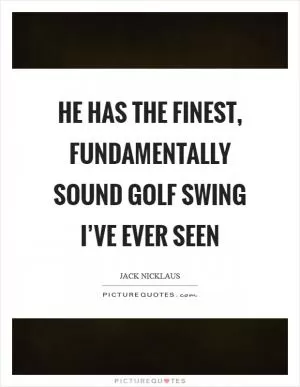 He has the finest, fundamentally sound golf swing I’ve ever seen Picture Quote #1
