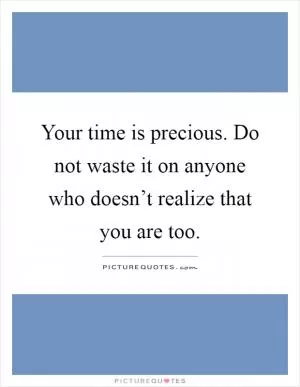 Your time is precious. Do not waste it on anyone who doesn’t realize that you are too Picture Quote #1