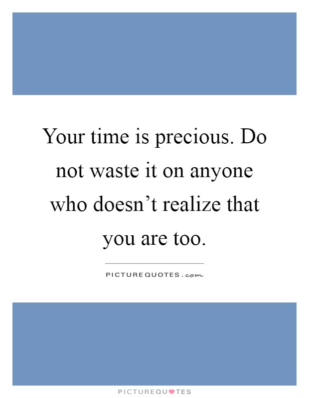 Your time is precious. Do not waste it on anyone who doesn't realize that you are too Picture Quote #1