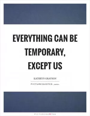 Everything can be temporary, except us Picture Quote #1