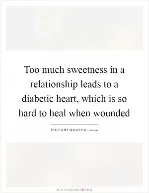 Too much sweetness in a relationship leads to a diabetic heart, which is so hard to heal when wounded Picture Quote #1