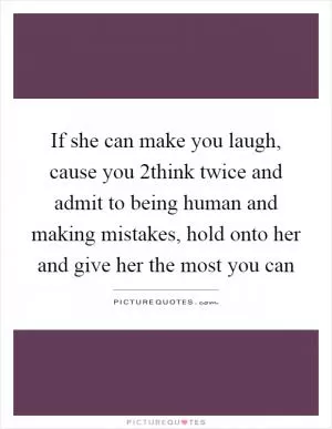 If she can make you laugh, cause you 2think twice and admit to being human and making mistakes, hold onto her and give her the most you can Picture Quote #1