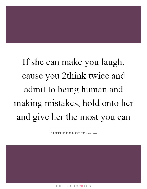 If she can make you laugh, cause you 2think twice and admit to being human and making mistakes, hold onto her and give her the most you can Picture Quote #1