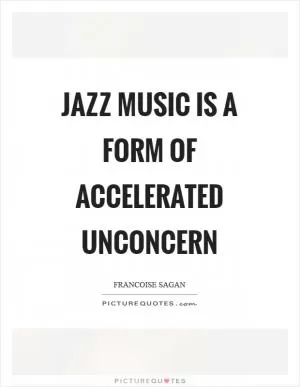 Jazz music is a form of accelerated unconcern Picture Quote #1