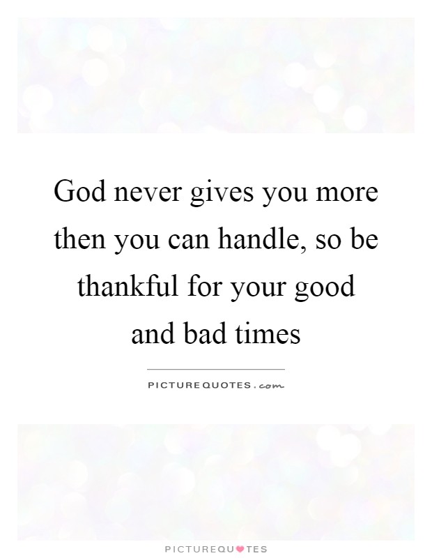 God never gives you more then you can handle, so be thankful for your good and bad times Picture Quote #1