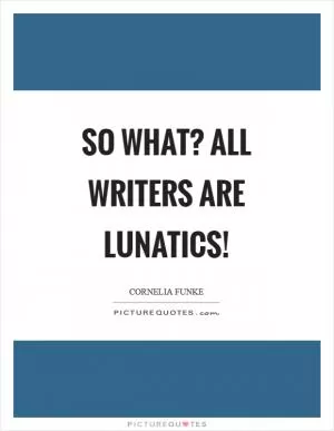 So what? All writers are lunatics! Picture Quote #1