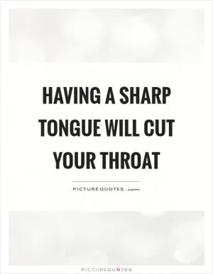 Having a sharp tongue will cut your throat Picture Quote #1
