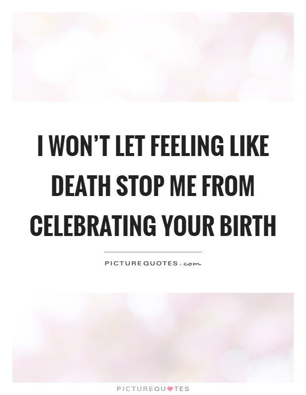 I won't let feeling like death stop me from celebrating your birth Picture Quote #1