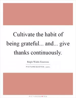 Cultivate the habit of being grateful... and... give thanks continuously Picture Quote #1