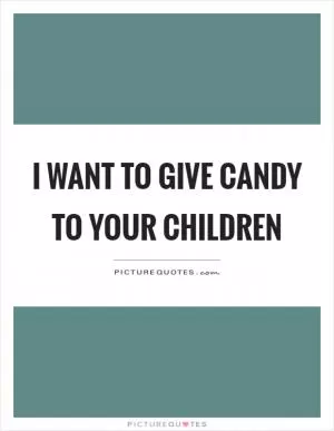I want to give candy to your children Picture Quote #1