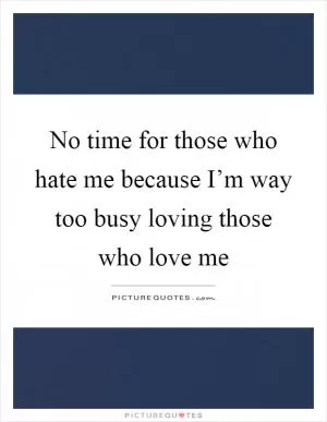 No time for those who hate me because I’m way too busy loving those who love me Picture Quote #1