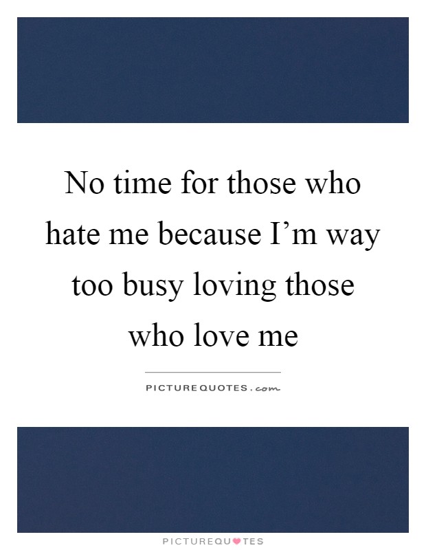 No time for those who hate me because I'm way too busy loving those who love me Picture Quote #1
