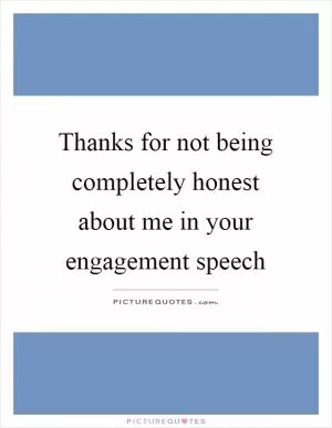 Thanks for not being completely honest about me in your engagement speech Picture Quote #1
