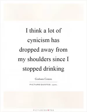 I think a lot of cynicism has dropped away from my shoulders since I stopped drinking Picture Quote #1