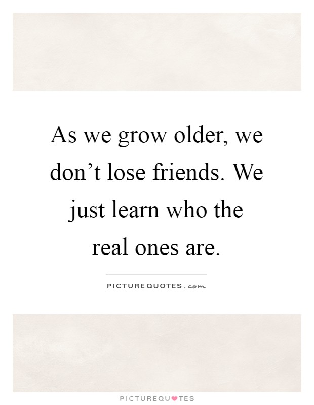 As we grow older, we don't lose friends. We just learn who the real ones are Picture Quote #1