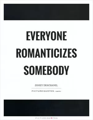 Everyone romanticizes somebody Picture Quote #1