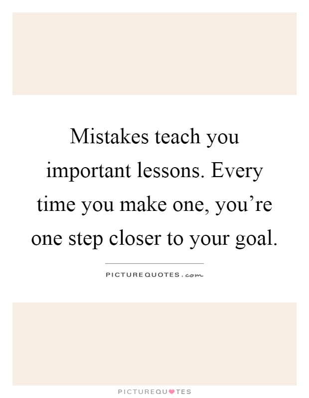 Mistakes teach you important lessons. Every time you make one, you're one step closer to your goal Picture Quote #1