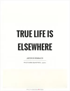 True life is elsewhere Picture Quote #1