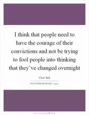 I think that people need to have the courage of their convictions and not be trying to fool people into thinking that they’ve changed overnight Picture Quote #1