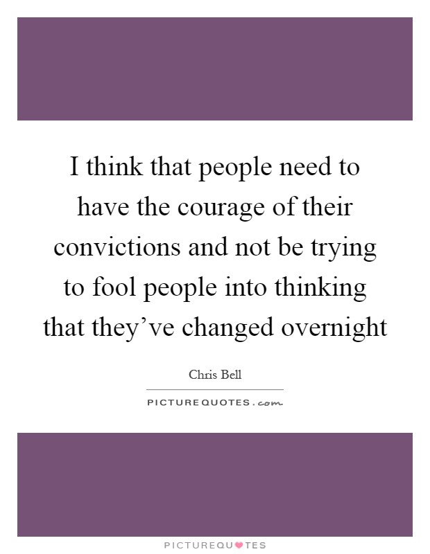 I think that people need to have the courage of their convictions and not be trying to fool people into thinking that they've changed overnight Picture Quote #1
