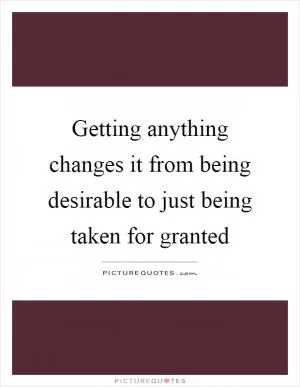 Getting anything changes it from being desirable to just being taken for granted Picture Quote #1