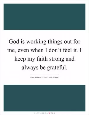 God is working things out for me, even when I don’t feel it. I keep my faith strong and always be grateful Picture Quote #1