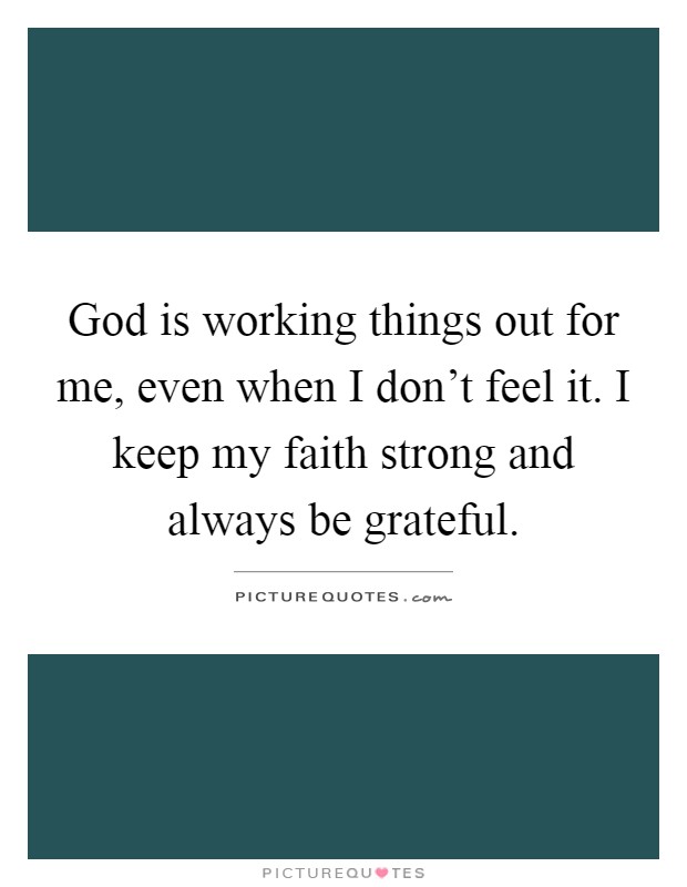 God is working things out for me, even when I don't feel it. I keep my faith strong and always be grateful Picture Quote #1