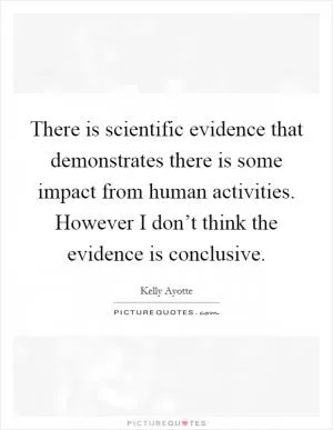 There is scientific evidence that demonstrates there is some impact from human activities. However I don’t think the evidence is conclusive Picture Quote #1