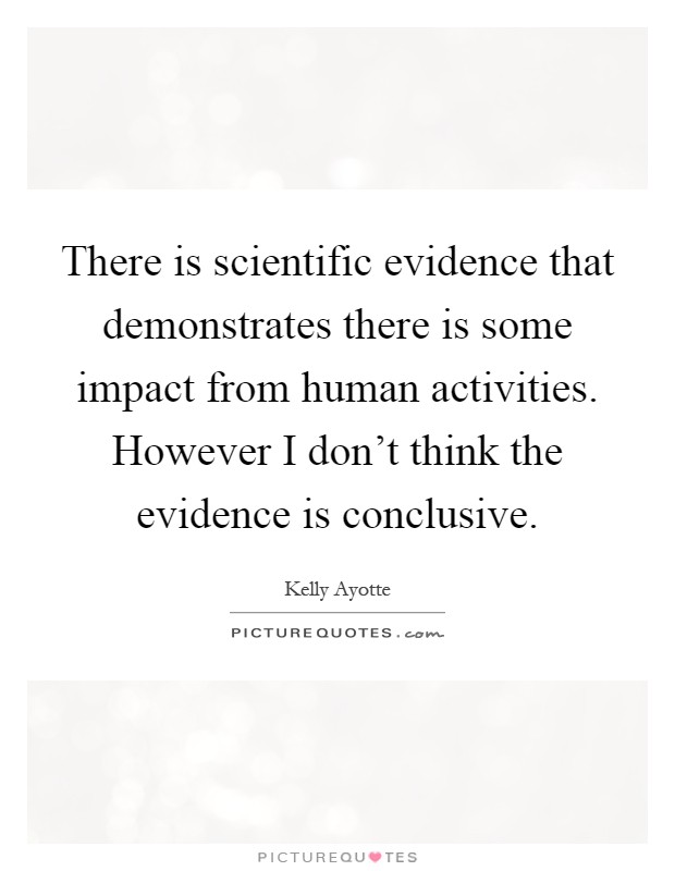 There is scientific evidence that demonstrates there is some impact from human activities. However I don't think the evidence is conclusive Picture Quote #1