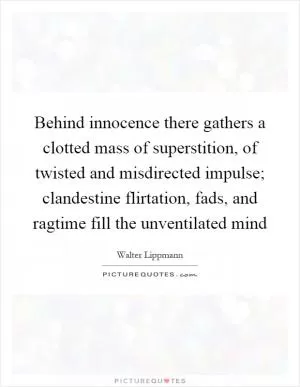 Behind innocence there gathers a clotted mass of superstition, of twisted and misdirected impulse; clandestine flirtation, fads, and ragtime fill the unventilated mind Picture Quote #1