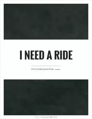 I need a ride Picture Quote #1