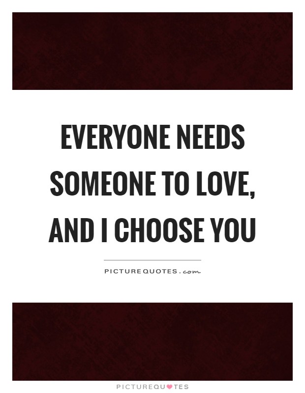 Everyone needs someone to love, and I choose you Picture Quote #1