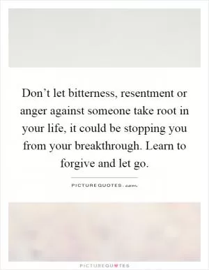 Don’t let bitterness, resentment or anger against someone take root in your life, it could be stopping you from your breakthrough. Learn to forgive and let go Picture Quote #1