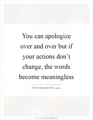 You can apologize over and over but if your actions don’t change, the words become meaningless Picture Quote #1
