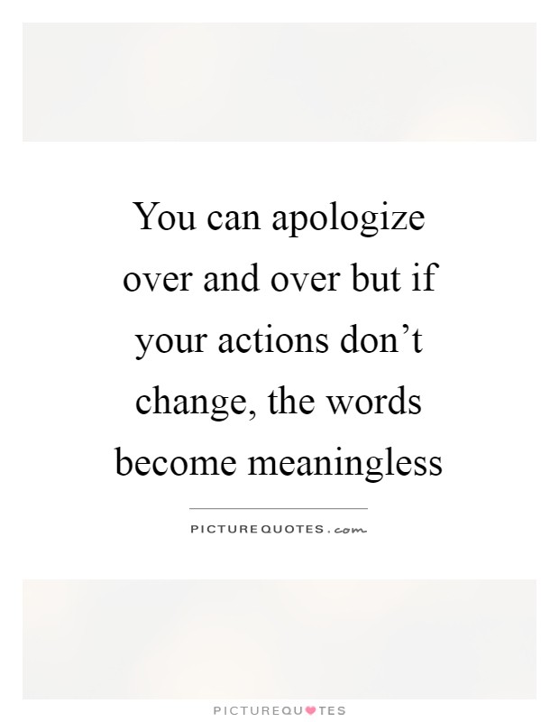 You can apologize over and over but if your actions don't change, the words become meaningless Picture Quote #1