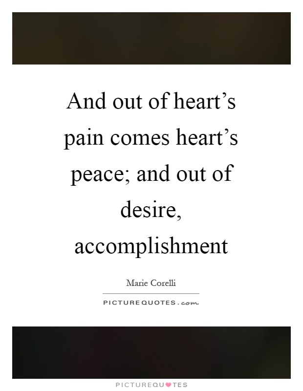 And out of heart's pain comes heart's peace; and out of desire, accomplishment Picture Quote #1