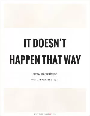 It doesn’t happen that way Picture Quote #1