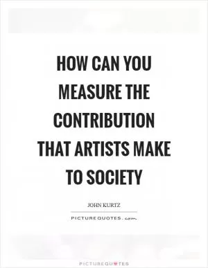 How can you measure the contribution that artists make to society Picture Quote #1