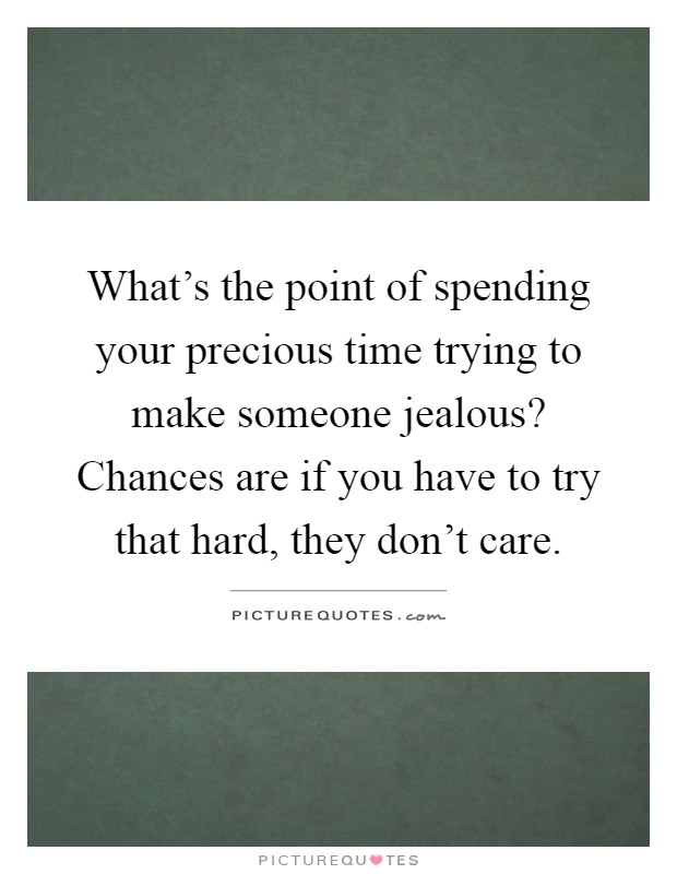 What's the point of spending your precious time trying to make someone jealous? Chances are if you have to try that hard, they don't care Picture Quote #1