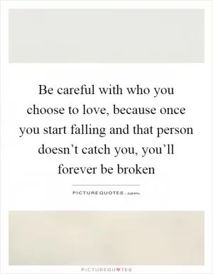 Be careful with who you choose to love, because once you start falling and that person doesn’t catch you, you’ll forever be broken Picture Quote #1