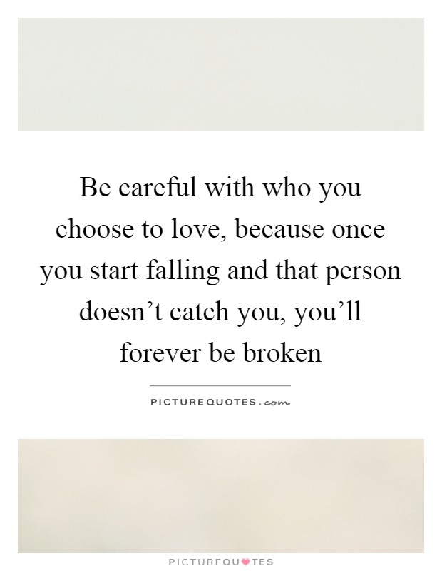 Be careful with who you choose to love, because once you start falling and that person doesn't catch you, you'll forever be broken Picture Quote #1
